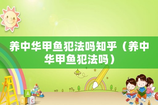 養(yǎng)中華甲魚犯法嗎知乎（養(yǎng)中華甲魚犯法嗎）