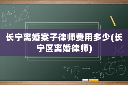 長寧離婚案子律師費用多少(長寧區(qū)離婚律師)