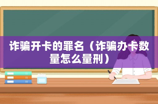 詐騙開卡的罪名（詐騙辦卡數(shù)量怎么量刑）