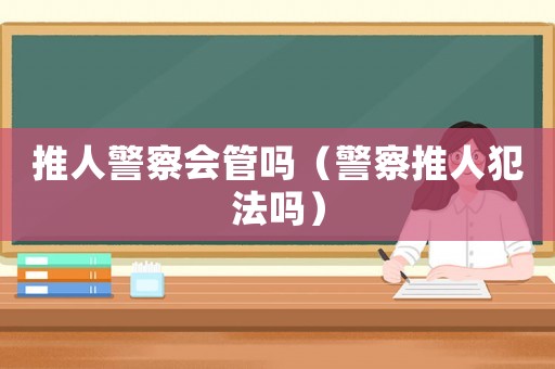 推人警察會(huì)管嗎（警察推人犯法嗎）