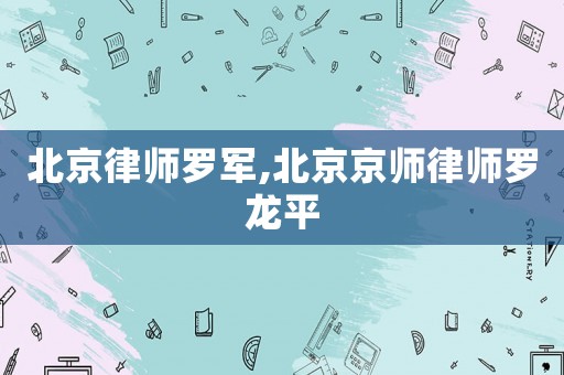 北京律師羅軍,北京京師律師羅龍平