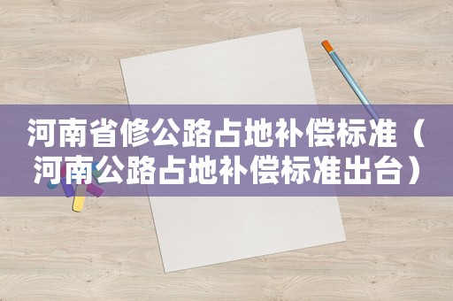 河南省修公路占地補(bǔ)償標(biāo)準(zhǔn)（河南公路占地補(bǔ)償標(biāo)準(zhǔn)出臺）