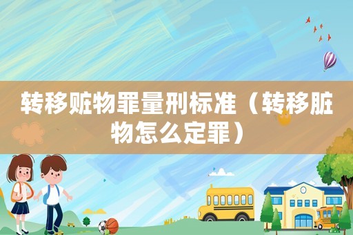 轉(zhuǎn)移贓物罪量刑標(biāo)準(zhǔn)（轉(zhuǎn)移臟物怎么定罪）