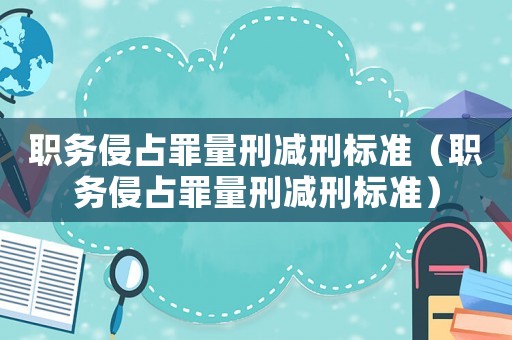 職務(wù)侵占罪量刑減刑標(biāo)準(zhǔn)（職務(wù)侵占罪量刑減刑標(biāo)準(zhǔn)）