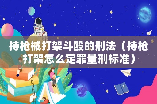 持槍械打架斗毆的刑法（持槍打架怎么定罪量刑標(biāo)準(zhǔn)）