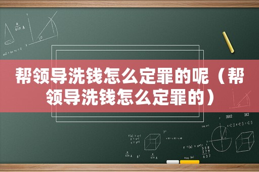 幫領(lǐng)導(dǎo)洗錢怎么定罪的呢（幫領(lǐng)導(dǎo)洗錢怎么定罪的）