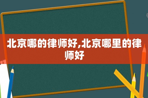 北京哪的律師好,北京哪里的律師好