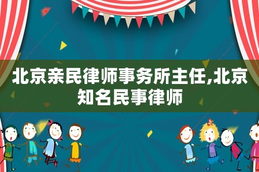 北京親民律師事務(wù)所主任,北京知名民事律師
