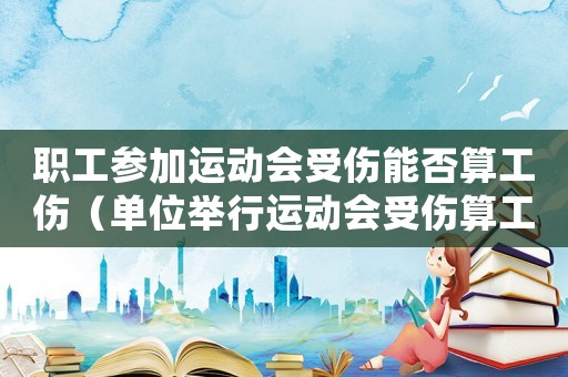 職工參加運動會受傷能否算工傷（單位舉行運動會受傷算工傷）