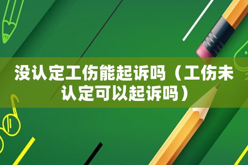 沒認定工傷能起訴嗎（工傷未認定可以起訴嗎）