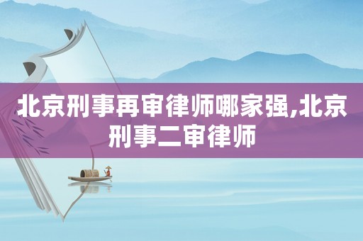 北京刑事再審律師哪家強(qiáng),北京刑事二審律師