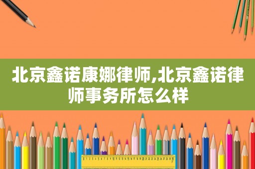 北京鑫諾康娜律師,北京鑫諾律師事務(wù)所怎么樣