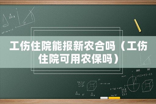 工傷住院能報(bào)新農(nóng)合嗎（工傷住院可用農(nóng)保嗎）