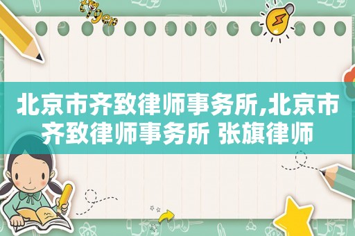 北京市齊致律師事務(wù)所,北京市齊致律師事務(wù)所 張旗律師
