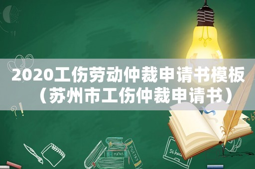 2020工傷勞動(dòng)仲裁申請(qǐng)書(shū)模板（蘇州市工傷仲裁申請(qǐng)書(shū)）