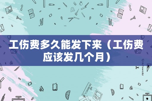 工傷費(fèi)多久能發(fā)下來（工傷費(fèi)應(yīng)該發(fā)幾個月）