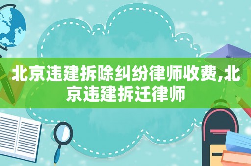 北京違建拆除糾紛律師收費,北京違建拆遷律師