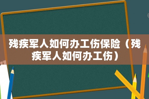 殘疾軍人如何辦工傷保險（殘疾軍人如何辦工傷）