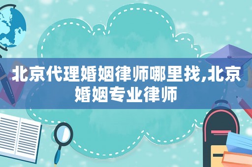 北京代理婚姻律師哪里找,北京婚姻專業(yè)律師