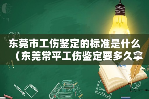 東莞市工傷鑒定的標(biāo)準(zhǔn)是什么（東莞常平工傷鑒定要多久拿結(jié)果）
