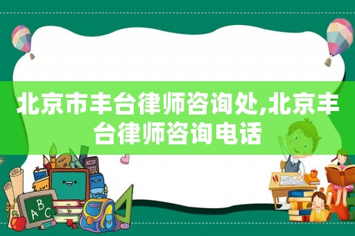北京市豐臺律師咨詢處,北京豐臺律師咨詢電話