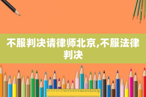不服判決請(qǐng)律師北京,不服法律判決