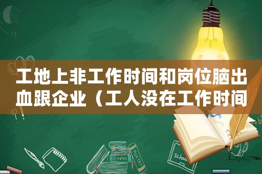 工地上非工作時(shí)間和崗位腦出血跟企業(yè)（工人沒在工作時(shí)間腦出血算工傷嗎）