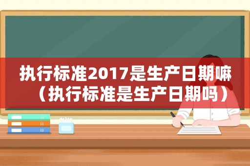 執(zhí)行標(biāo)準(zhǔn)2017是生產(chǎn)日期嘛（執(zhí)行標(biāo)準(zhǔn)是生產(chǎn)日期嗎）