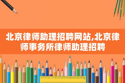 北京律師助理招聘網(wǎng)站,北京律師事務(wù)所律師助理招聘