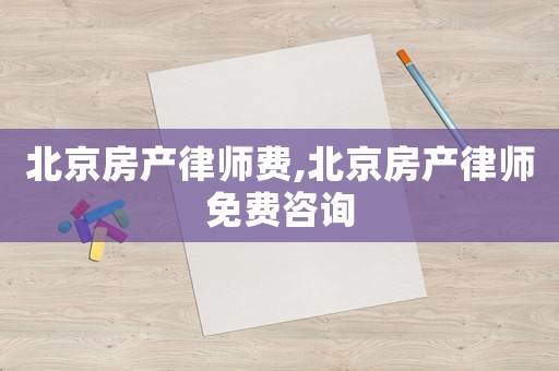 北京房產(chǎn)律師費(fèi),北京房產(chǎn)律師免費(fèi)咨詢