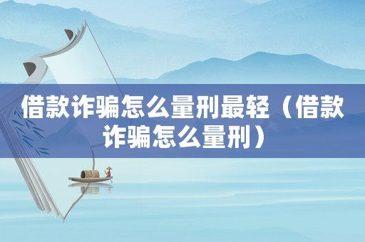 借款詐騙怎么量刑最輕（借款詐騙怎么量刑）