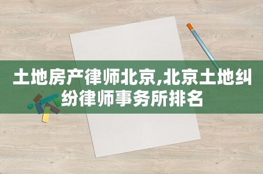 土地房產(chǎn)律師北京,北京土地糾紛律師事務(wù)所排名