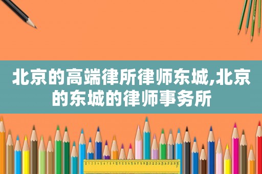 北京的高端律所律師東城,北京的東城的律師事務(wù)所
