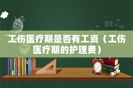 工傷醫(yī)療期是否有工資（工傷醫(yī)療期的護(hù)理費(fèi)）