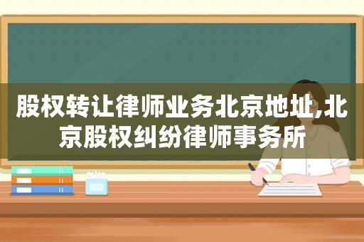 股權(quán)轉(zhuǎn)讓律師業(yè)務(wù)北京地址,北京股權(quán)糾紛律師事務(wù)所