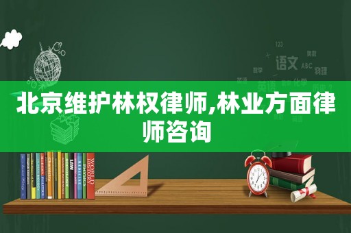 北京維護(hù)林權(quán)律師,林業(yè)方面律師咨詢