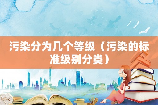 污染分為幾個(gè)等級(jí)（污染的標(biāo)準(zhǔn)級(jí)別分類(lèi)）