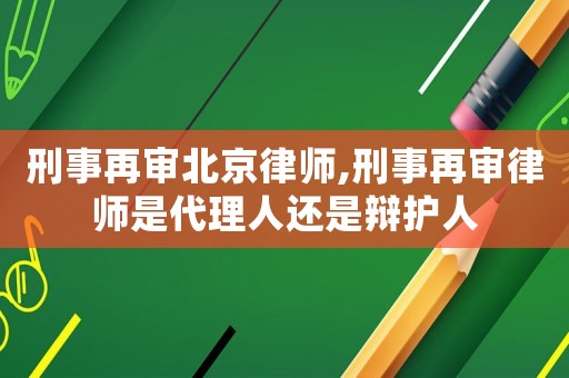 刑事再審北京律師,刑事再審律師是代理人還是辯護(hù)人