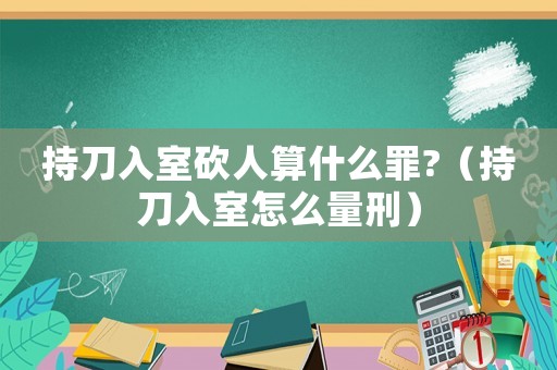持刀入室砍人算什么罪?（持刀入室怎么量刑）