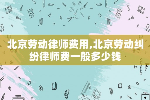 北京勞動(dòng)律師費(fèi)用,北京勞動(dòng)糾紛律師費(fèi)一般多少錢(qián)