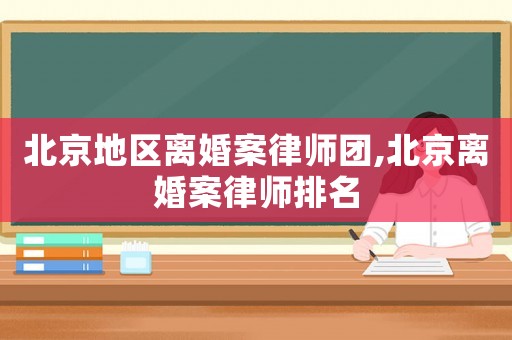 北京地區(qū)離婚案律師團(tuán),北京離婚案律師排名