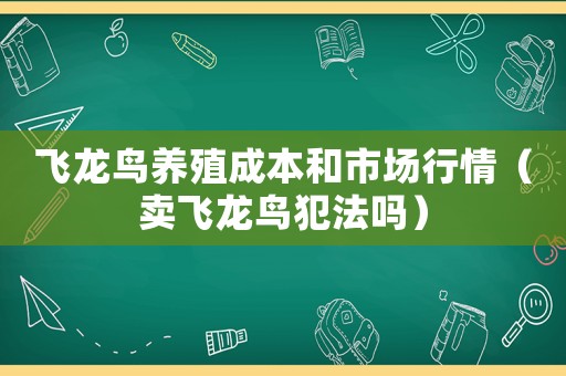 飛龍鳥養(yǎng)殖成本和市場行情（賣飛龍鳥犯法嗎）