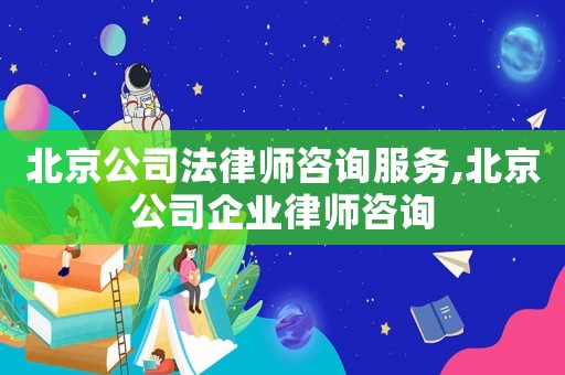 北京公司法律師咨詢服務(wù),北京公司企業(yè)律師咨詢