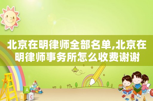 北京在明律師全部名單,北京在明律師事務(wù)所怎么收費(fèi)謝謝
