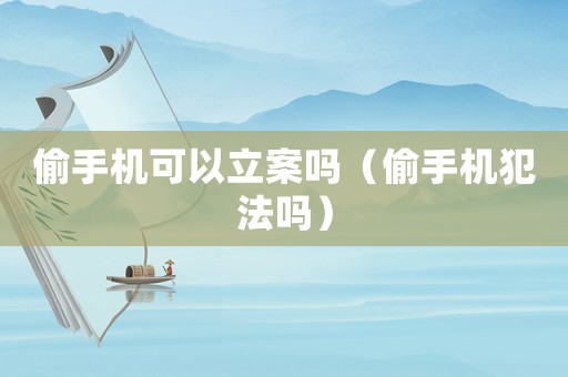 偷手機(jī)可以立案嗎（偷手機(jī)犯法嗎）