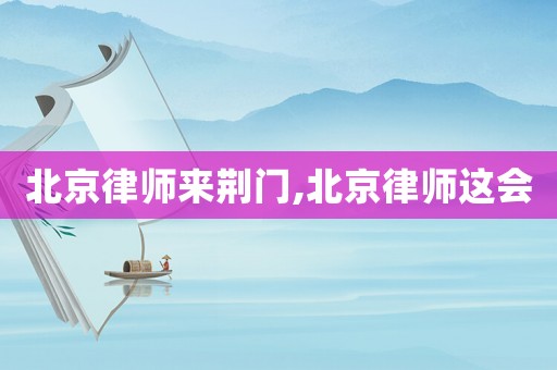 北京律師來荊門,北京律師這會(huì)