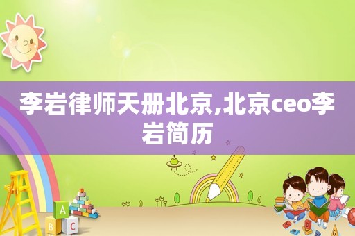 李巖律師天冊(cè)北京,北京ceo李巖簡(jiǎn)歷
