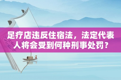 足療店違反住宿法，法定代表人將會受到何種刑事處罰？