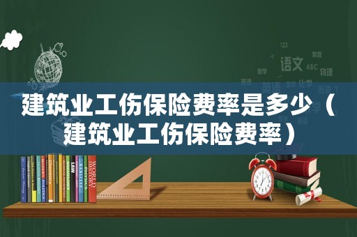 建筑業(yè)工傷保險(xiǎn)費(fèi)率是多少（建筑業(yè)工傷保險(xiǎn)費(fèi)率）