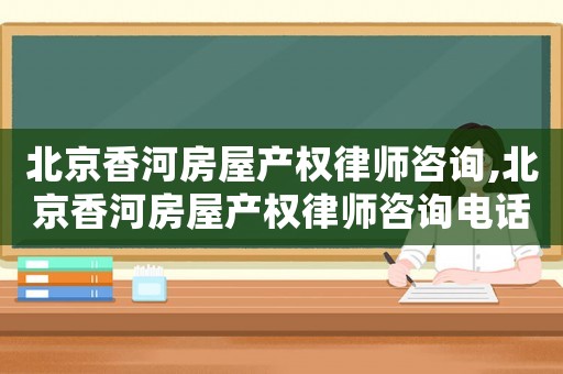 北京香河房屋產(chǎn)權(quán)律師咨詢,北京香河房屋產(chǎn)權(quán)律師咨詢電話號(hào)碼
